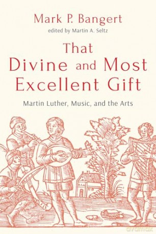 That Divine and Most Excellent Gift: Martin Luther, Music, and the Arts - Mark P Bangert [KSIĄŻKA]