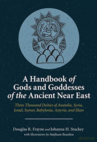 A Handbook of Gods and Goddesses of the Ancient Near East: Three Thousand Deities of Anatolia, Syria, Israel, Sumer, Babylonia, Assyria, and Elam - Douglas R. Frayne [KSIĄŻKA]