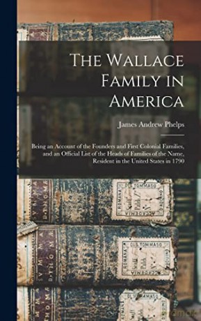 The Wallace Family in America: Being an Account of the Founders and First Colonial Families, and an Official List of the Heads of Families of the Name, Resident in the United States in 1790 [KSIĄŻKA]