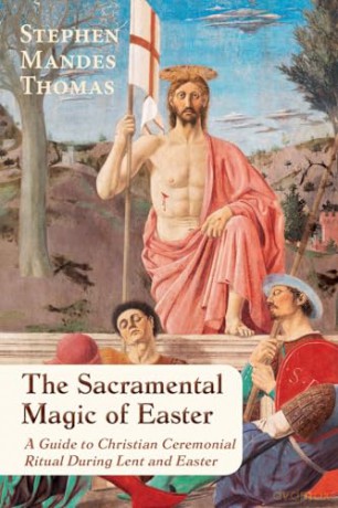 The Sacramental Magic of Easter: A Guide to Christian Ceremonial Ritual During Lent and Easter - Stephen Mandes Thomas [KSIĄŻKA]