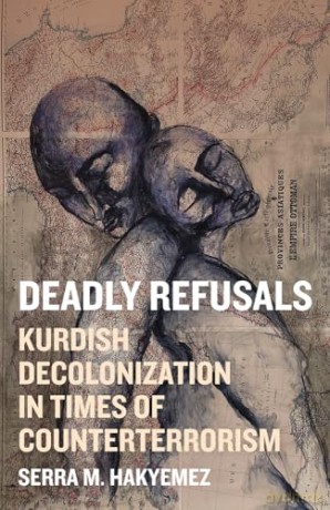 Deadly Refusals: Kurdish Decolonization in Times of Counterterrorism - Serra M. Hakyemez [KSIĄŻKA]