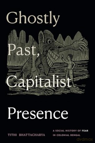 Ghostly Past, Capitalist Presence: A Social History of Fear in Colonial Bengal - Tithi Bhattacharya [KSIĄŻKA]