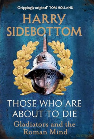Those Who Are About To Die: Gladiators and the Roman Mind: The New History by the Bestselling Author - Harry Sidebottom [KSIĄŻKA]