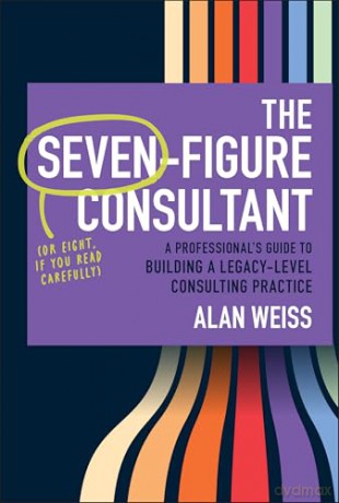 The Seven-Figure Consultant: A Professional's Guide to Building a Legacy-Level Consulting Practice - Alan Weiss [KSIĄŻKA]