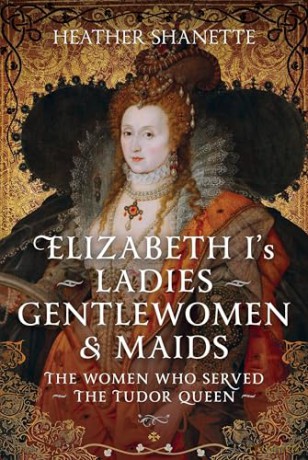 Elizabeth I's Ladies, Gentlewomen and Maids: The Women who Served the Tudor Queen - Heather Shanette [KSIĄŻKA]