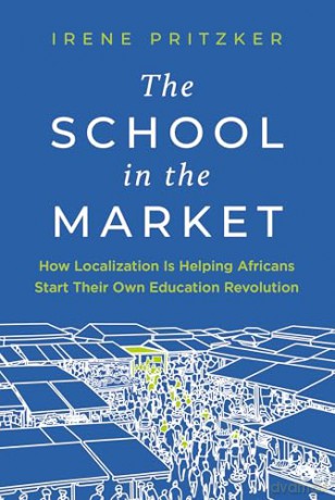 The School in the Market: How Localization Is Helping Africans Start Their Own Education Revolution - Irene Pritzker [KSIĄŻKA]