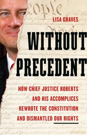 Without Precedent: How Chief Justice Roberts and His Accomplices Rewrote the Constitution and Dismantled Our Rights - Lisa Graves [KSIĄŻKA]