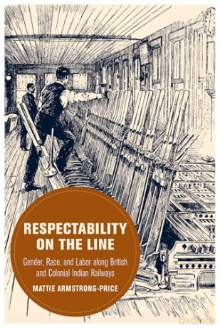 Respectability on the Line: Gender, Race, and Labor along British and Colonial Indian Railways: 24 (Berkeley Series in British Studies) - Mattie Armstrong-Price [KSIĄŻKA]