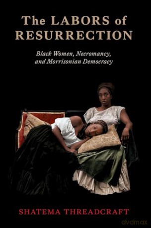The Labors of Resurrection: Black Women, Necromancy, and Morrisonian Democracy - Shatema Threadcraft [KSIĄŻKA]