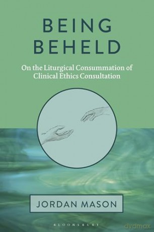 Being Beheld: On the Liturgical Consummation of Clinical Ethics Consultation - Jordan Mason [KSIĄŻKA]