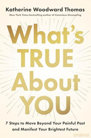 What's True About You: 7 Steps to Move Beyond Your Painful Past and Manifest Your Brightest Future - Katherine Woodward Thomas [KSIĄŻKA]