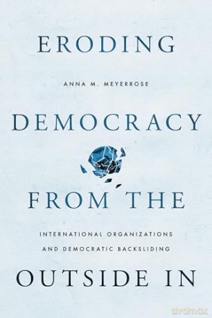 Eroding Democracy from the Outside In: International Organizations and Democratic Backsliding - Anna M. Meyerrose [KSIĄŻKA]
