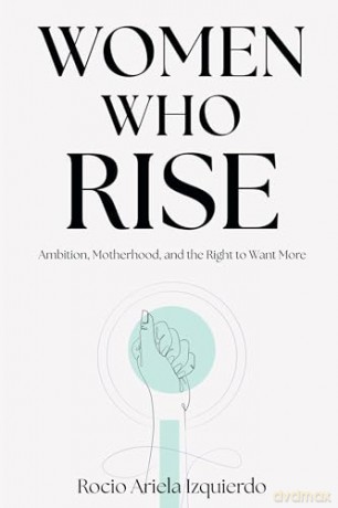 Women Who Rise: Ambition, Motherhood, and the Right to Want More - Rocio Ariela Izquierdo [KSIĄŻKA]