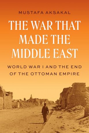 The War That Made the Middle East: World War I and the End of the Ottoman Empire - Mustafa Aksakal [KSIĄŻKA]