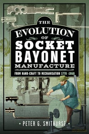 The Evolution of Socket Bayonet Manufacture: From Hand-Craft to Mechanisation 1770 -1860 - Peter G. Smithurst [KSIĄŻKA]