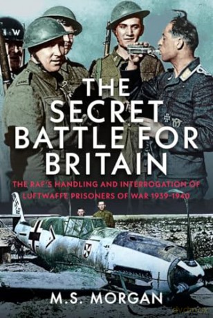 The Secret Battle For Britain: The RAF's Handling and Interrogation of Luftwaffe Prisoners of War 1939-1940 - M S Morgan [KSIĄŻKA]
