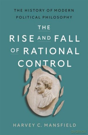 The Rise and Fall of Rational Control: The History of Modern Political Philosophy - Harvey C. Mansfield [KSIĄŻKA]