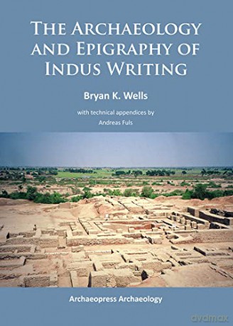 The Archaeology and Epigraphy of Indus Writing - Bryan K. Wells [KSIĄŻKA]