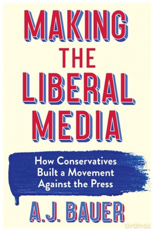 Making the Liberal Media: How Conservatives Built a Movement Against the Press - A. J. Bauer [KSIĄŻKA]