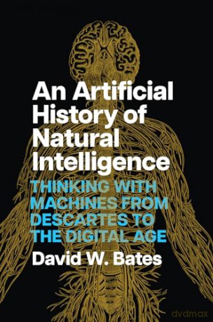 An Artificial History of Natural Intelligence: Thinking with Machines from Descartes to the Digital Age - David W. Bates [KSIĄŻKA]