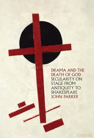 Drama and the Death of God: Secularity on Stage from Antiquity to Shakespeare - John Parker [KSIĄŻKA]