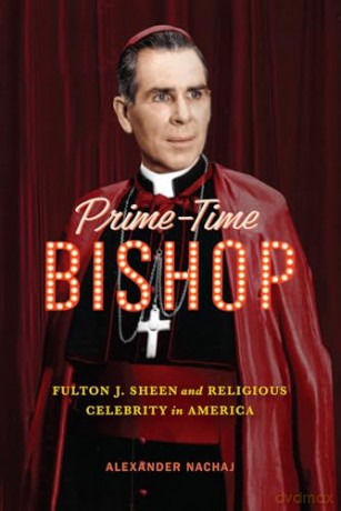 Prime-Time Bishop: Fulton J. Sheen and Religious Celebrity in America - Alexander Nachaj [KSIĄŻKA]