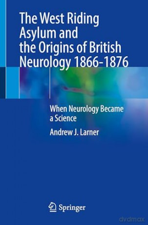 The West Riding Asylum and the Origins of British Neurology 1866-1876: When Neurology Became a Science - Andrew J. Larner [KSIĄŻKA]
