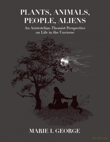 Plants, Animals, People, Aliens: An Aristotelian-Thomist Perspective on Life in the Universe - Marie I. George [KSIĄŻKA]