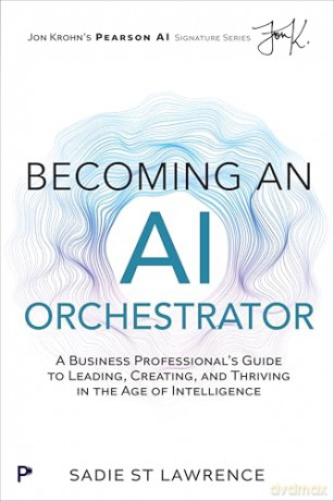 Becoming An AI Orchestrator: A Business Professional's Guide to Leading, Creating, and Thriving in the Age of Intelligence (Pearson AI Signature Series) - Sadie St Lawrence [KSIĄŻKA]