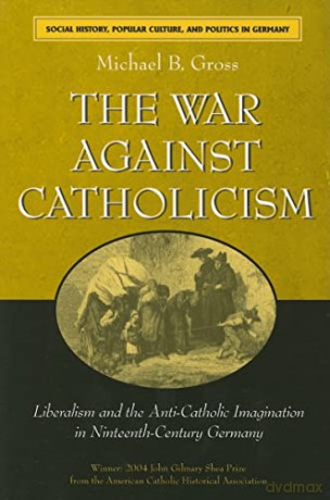 The War against Catholicism: Liberalism and the Anti-Catholic Imagination in Nineteenth-Century Germany (Social History, Popular Culture, and Politics in Germany) - Michael B. Gross [KSIĄŻKA]