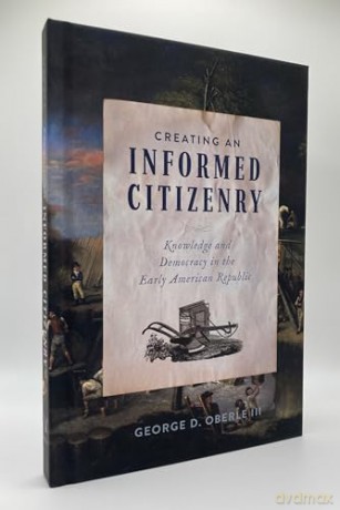Creating an Informed Citizenry: Knowledge and Democracy in the Early American Republic - George D. Oberle [KSIĄŻKA]