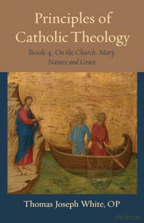 Principles of Catholic Theology, Book 4: On the Church, Mary, Nature and Grace: 23 (Thomistic Ressourcement Series) - Thomas Joseph White [KSIĄŻKA]