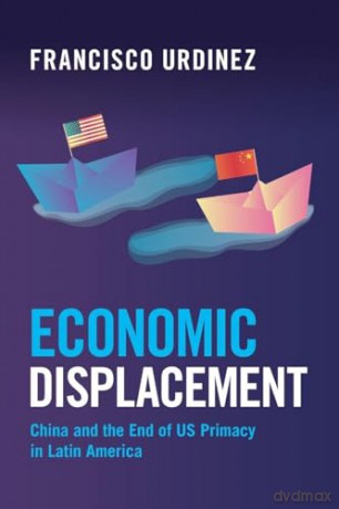 Economic Displacement: China and the End of US Primacy in Latin America - Francisco Urdinez [KSIĄŻKA]