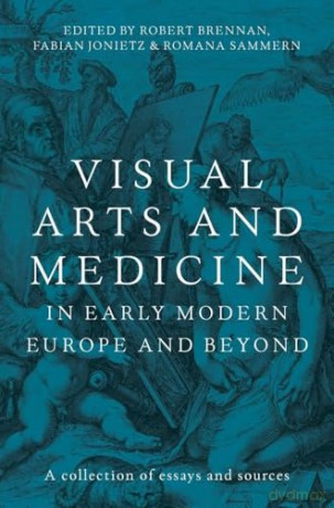 Visual Arts and Medicine in Early Modern Europe and Beyond: A Collection of Essays and Sources [KSIĄŻKA]