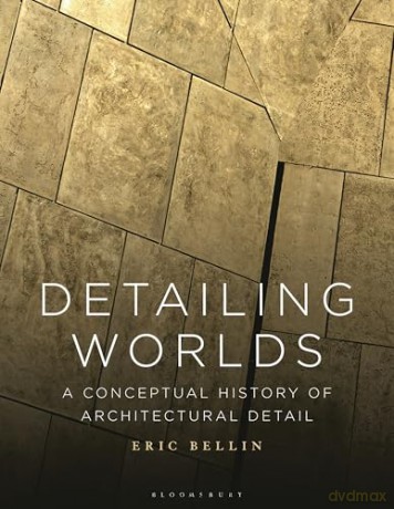 Detailing Worlds: A Conceptual History of Architectural Detail - Eric Bellin [KSIĄŻKA]