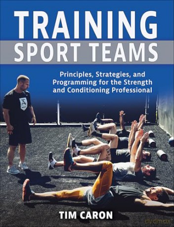 Training Sport Teams: Principles, Strategies, and Programming for the Strength and Conditioning Professional - Tim Caron [KSIĄŻKA]