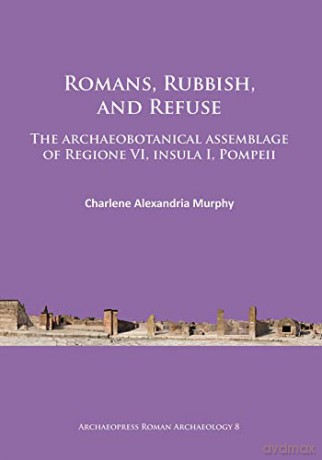 Romans, Rubbish, and Refuse: The archaeobotanical assemblage of Regione VI, insula I, Pompeii: 8 (Archaeopress Roman Archaeology) - Charlene Alexandria Murphy [KSIĄŻKA]