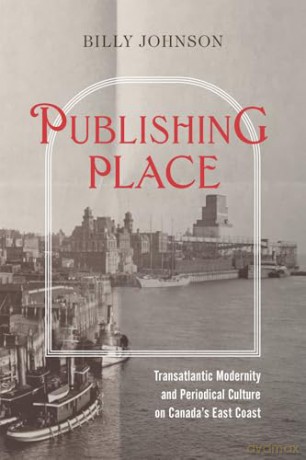 Publishing Place: Transatlantic Modernity and Periodical Culture on Canada's East Coast - Billy Johnson [KSIĄŻKA]