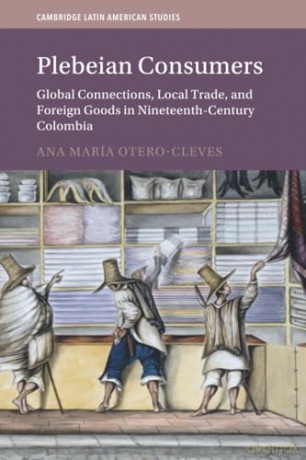 Plebeian Consumers: Global Connections, Local Trade, and Foreign Goods in Nineteenth-Century Colombia (Cambridge Latin American Studies, Series Number 133) - Ana María Otero-Cleves [KSIĄŻKA]