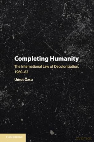Completing Humanity: The International Law of Decolonization, 1960-82 - Umut Özsu [KSIĄŻKA]