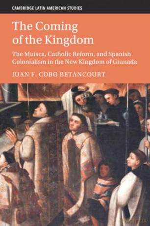 The Coming of the Kingdom: The Muisca, Catholic Reform, and Spanish Colonialism in the New Kingdom of Granada (Cambridge Latin American Studies) - Juan F. Cobo Betancourt [KSIĄŻKA]