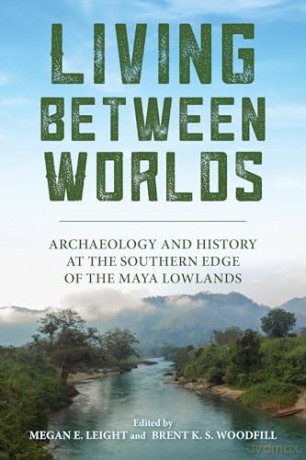 Living Between Worlds: Archaeology and History at the Southern Edge of the Maya Lowlands - Megan E. Leight [KSIĄŻKA]