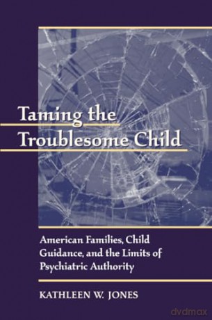 Taming the Troublesome Child: American Families, Child Guidance, and the Limits of Psychiatric Authority - Kathleen W. Jones [KSIĄŻKA]