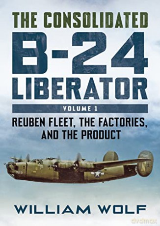 The Consolidated B-24 Liberator: Reuben Fleet, the Factories, and the Product: 1 - William Wolf [KSIĄŻKA]