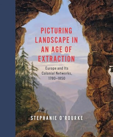 Picturing Landscape in an Age of Extraction: Europe and Its Colonial Networks, 1780-1850 - Stephanie O'Rourke [KSIĄŻKA]