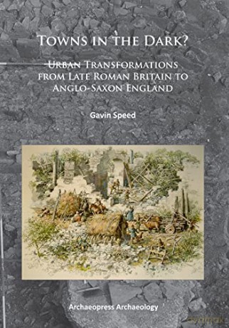 Towns in the Dark: Urban Transformations from Late Roman Britain to Anglo-Saxon England - Gavin Speed [KSIĄŻKA]