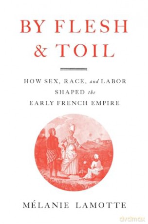 By Flesh and Toil: How Sex, Race, and Labor Shaped the Early French Empire - Mélanie Lamotte [KSIĄŻKA]
