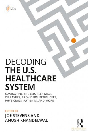 Decoding the U.S. Healthcare System: Navigating the Complex Maze of Payers, Providers, Producers, Physicians, Patients, and More [KSIĄŻKA]
