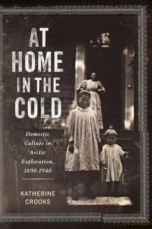 At Home in the Cold: Domestic Culture in Arctic Exploration, 1890-1940 - Katherine Crooks [KSIĄŻKA]