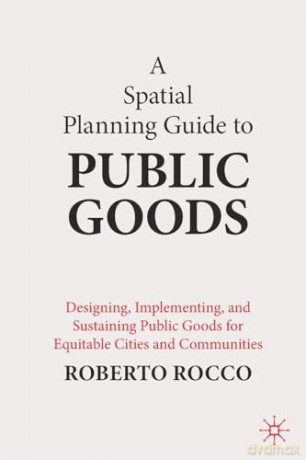 A Spatial Planning Guide to Public Goods: Designing, Implementing, and Sustaining Public Goods for Equitable Cities and Communities - Roberto Rocco [KSIĄŻKA]